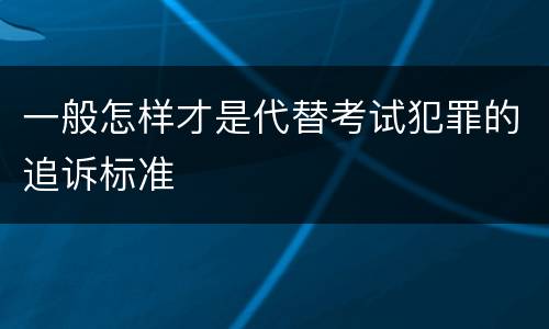 一般怎样才是代替考试犯罪的追诉标准