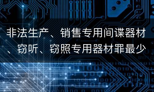 非法生产、销售专用间谍器材、窃听、窃照专用器材罪最少判几年