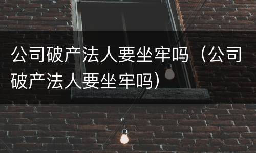 公司破产法人要坐牢吗（公司破产法人要坐牢吗）