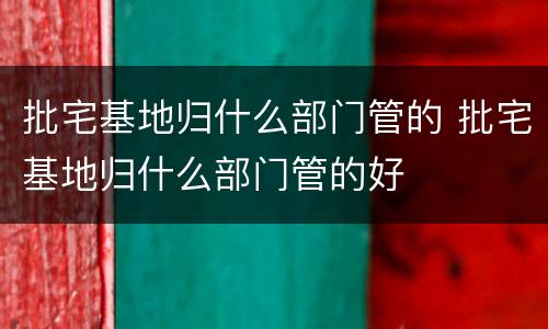 批宅基地归什么部门管的 批宅基地归什么部门管的好