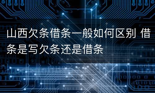 山西欠条借条一般如何区别 借条是写欠条还是借条