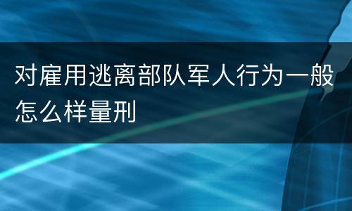 对雇用逃离部队军人行为一般怎么样量刑