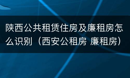 陕西公共租赁住房及廉租房怎么识别（西安公租房 廉租房）