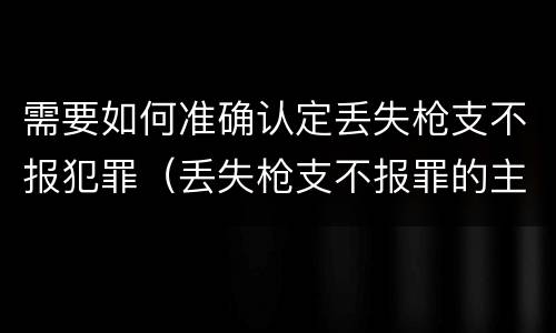 需要如何准确认定丢失枪支不报犯罪（丢失枪支不报罪的主体是）