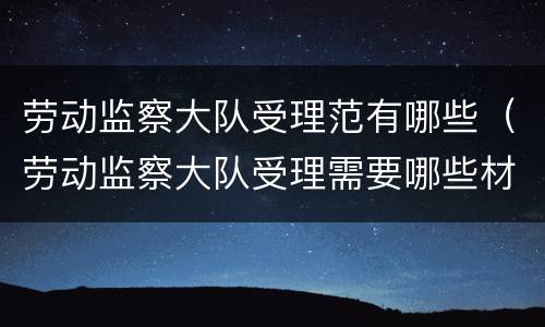 劳动监察大队受理范有哪些（劳动监察大队受理需要哪些材料）