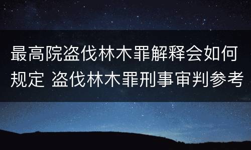 最高院盗伐林木罪解释会如何规定 盗伐林木罪刑事审判参考
