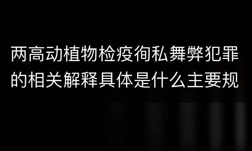 两高动植物检疫徇私舞弊犯罪的相关解释具体是什么主要规定