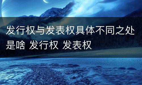 发行权与发表权具体不同之处是啥 发行权 发表权
