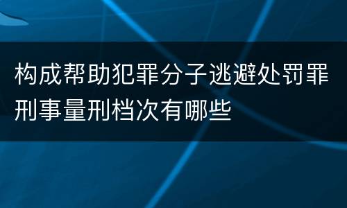 构成帮助犯罪分子逃避处罚罪刑事量刑档次有哪些