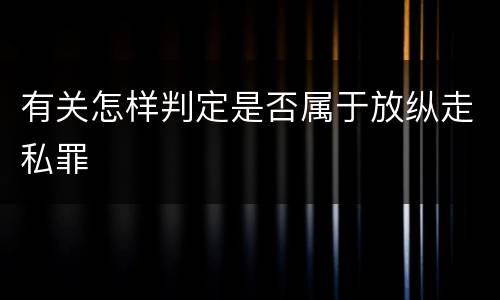 有关怎样判定是否属于放纵走私罪