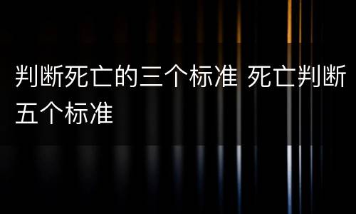 判断死亡的三个标准 死亡判断五个标准