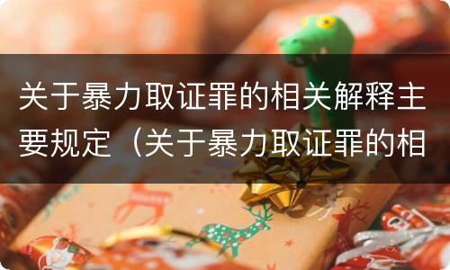 关于暴力取证罪的相关解释主要规定（关于暴力取证罪的相关解释主要规定有哪些）