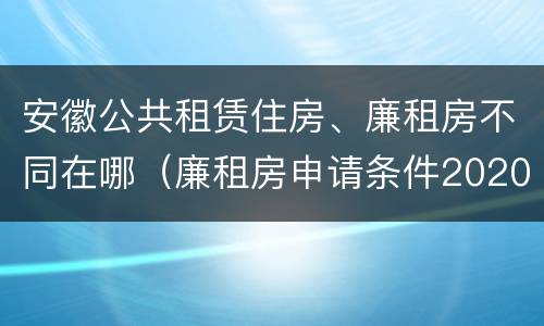 安徽公共租赁住房、廉租房不同在哪（廉租房申请条件2020安徽）