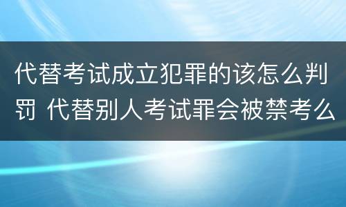 代替考试成立犯罪的该怎么判罚 代替别人考试罪会被禁考么