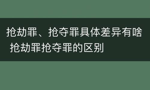 抢劫罪、抢夺罪具体差异有啥 抢劫罪抢夺罪的区别