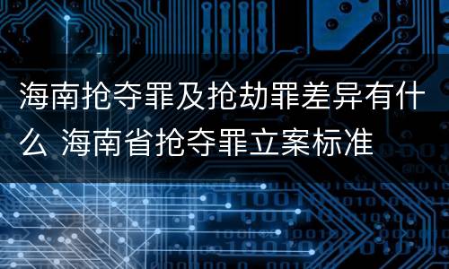 海南抢夺罪及抢劫罪差异有什么 海南省抢夺罪立案标准