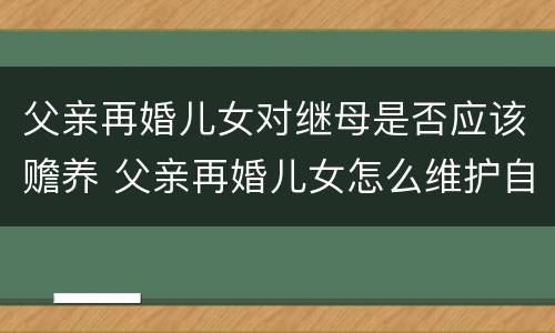 父亲再婚儿女对继母是否应该赡养 父亲再婚儿女怎么维护自己利益