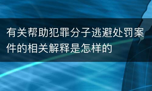 有关帮助犯罪分子逃避处罚案件的相关解释是怎样的