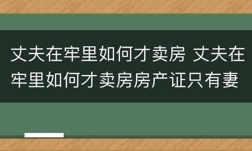 丈夫在牢里如何才卖房 丈夫在牢里如何才卖房房产证只有妻子的名字