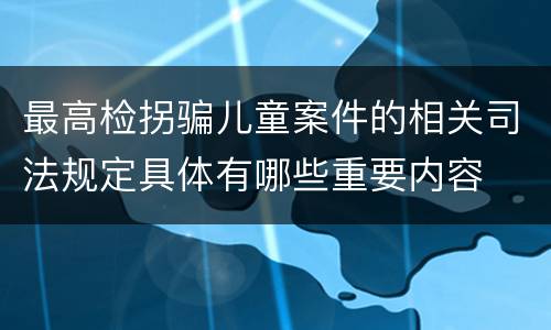 最高检拐骗儿童案件的相关司法规定具体有哪些重要内容