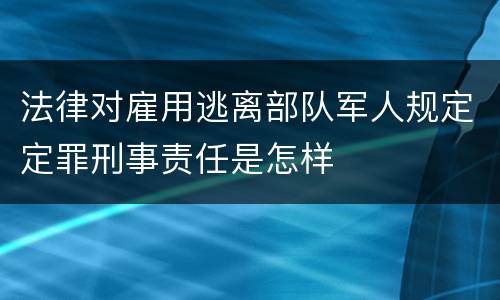 法律对雇用逃离部队军人规定定罪刑事责任是怎样