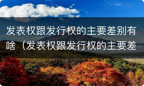发表权跟发行权的主要差别有啥（发表权跟发行权的主要差别有啥不同）