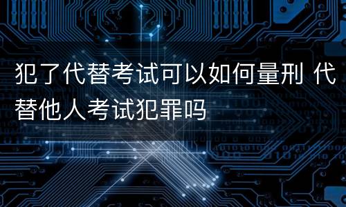 犯了代替考试可以如何量刑 代替他人考试犯罪吗