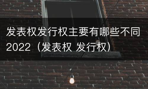 发表权发行权主要有哪些不同2022（发表权 发行权）