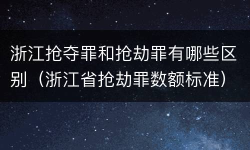 浙江抢夺罪和抢劫罪有哪些区别（浙江省抢劫罪数额标准）