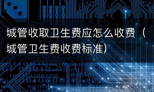 城管收取卫生费应怎么收费（城管卫生费收费标准）
