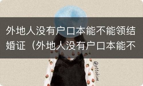 外地人没有户口本能不能领结婚证（外地人没有户口本能不能领结婚证呢）
