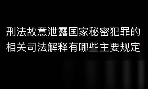 刑法故意泄露国家秘密犯罪的相关司法解释有哪些主要规定