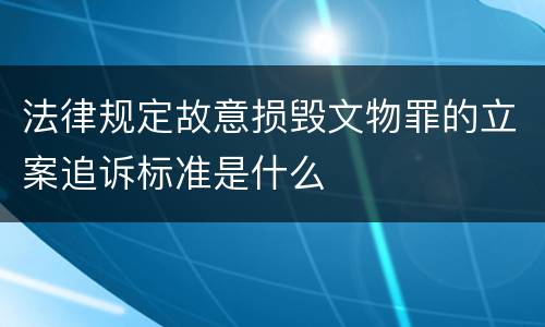 法律规定故意损毁文物罪的立案追诉标准是什么