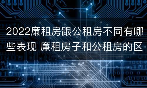 2022廉租房跟公租房不同有哪些表现 廉租房子和公租房的区别