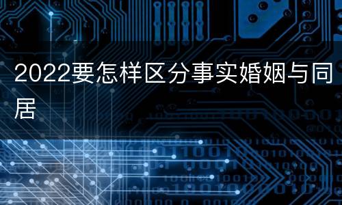 2022要怎样区分事实婚姻与同居
