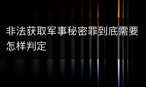 非法获取军事秘密罪到底需要怎样判定