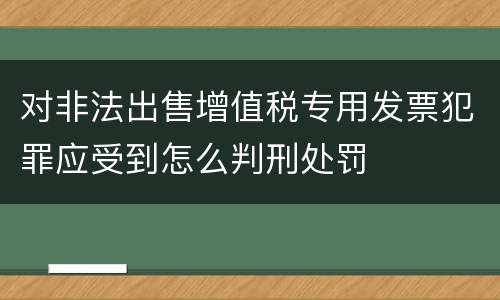 对非法出售增值税专用发票犯罪应受到怎么判刑处罚
