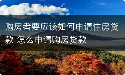 购房者要应该如何申请住房贷款 怎么申请购房贷款