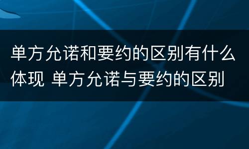 单方允诺和要约的区别有什么体现 单方允诺与要约的区别