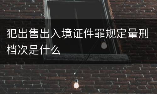 犯出售出入境证件罪规定量刑档次是什么