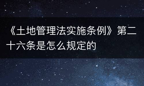 《土地管理法实施条例》第二十六条是怎么规定的