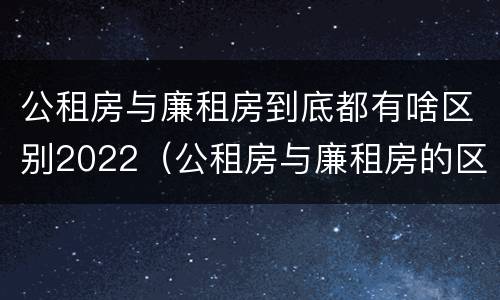 公租房与廉租房到底都有啥区别2022（公租房与廉租房的区别都在此,别再搞错了!）