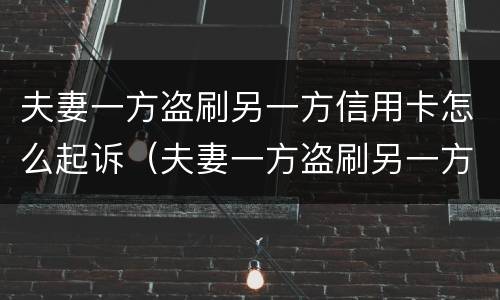 夫妻一方盗刷另一方信用卡怎么起诉（夫妻一方盗刷另一方信用卡怎么起诉呢）