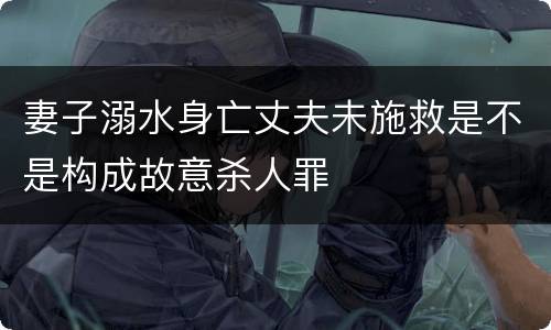 妻子溺水身亡丈夫未施救是不是构成故意杀人罪