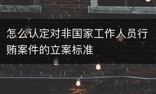 怎么认定对非国家工作人员行贿案件的立案标准