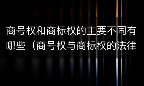 商号权和商标权的主要不同有哪些（商号权与商标权的法律冲突与解决）