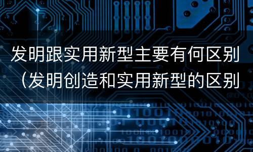 发明跟实用新型主要有何区别（发明创造和实用新型的区别）