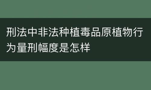 刑法中非法种植毒品原植物行为量刑幅度是怎样