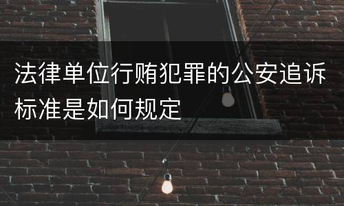 法律单位行贿犯罪的公安追诉标准是如何规定