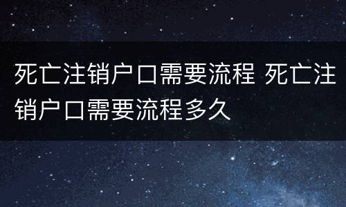 死亡注销户口需要流程 死亡注销户口需要流程多久